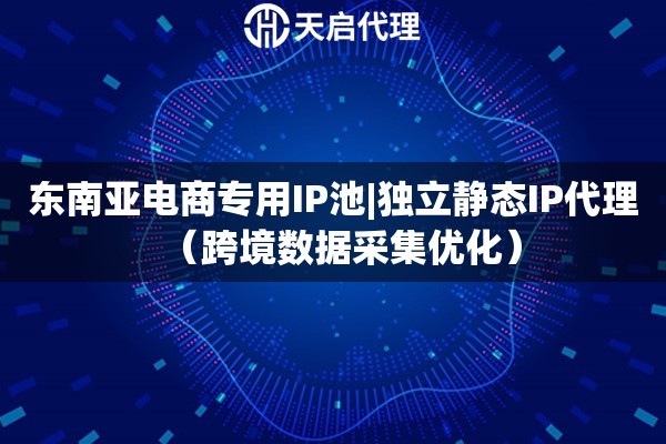 東南亞電商專用IP池|獨(dú)立靜態(tài)IP代理（跨境數(shù)據(jù)采集優(yōu)化）