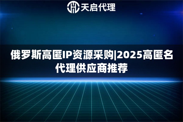 俄羅斯高匿IP資源采購(gòu)|2025高匿名代理供應(yīng)商推薦