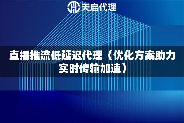 直播推流低延遲代理（優化方案助力實時傳輸加速）