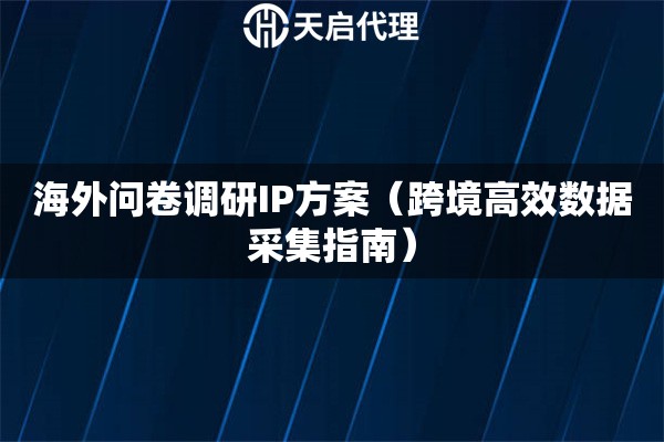 海外問卷調研IP方案（跨境高效數據采集指南）