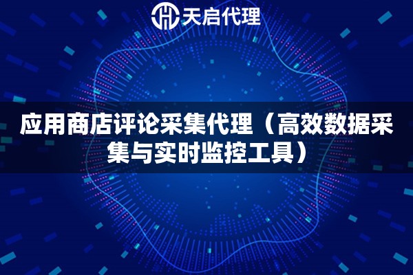應(yīng)用商店評(píng)論采集代理（高效數(shù)據(jù)采集與實(shí)時(shí)監(jiān)控工具）