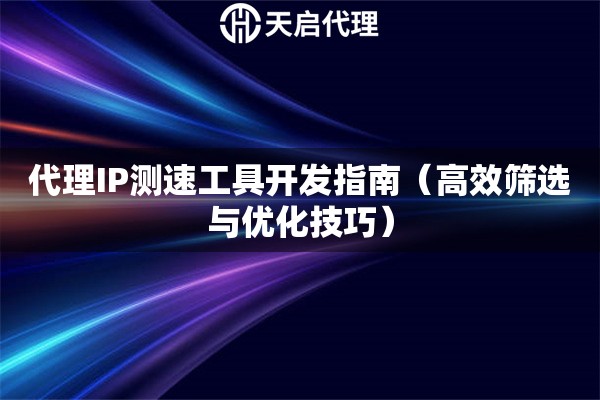 代理IP測(cè)速工具開發(fā)指南（高效篩選與優(yōu)化技巧）