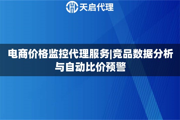電商價(jià)格監(jiān)控代理服務(wù)|競(jìng)品數(shù)據(jù)分析與自動(dòng)比價(jià)預(yù)警
