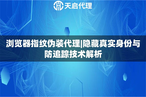 瀏覽器指紋偽裝代理|隱藏真實(shí)身份與防追蹤技術(shù)解析