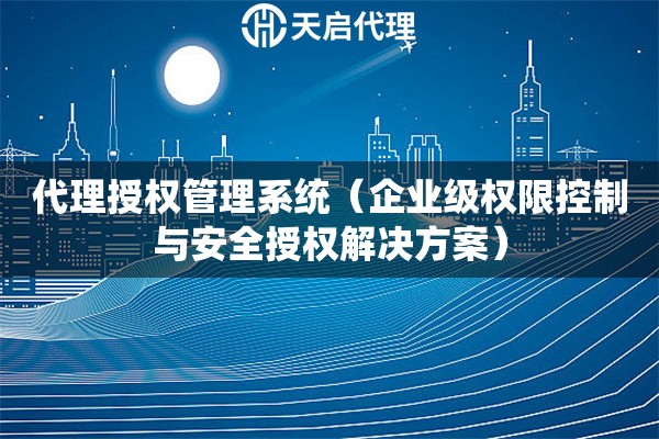 代理授權(quán)管理系統(tǒng)（企業(yè)級(jí)權(quán)限控制與安全授權(quán)解決方案）