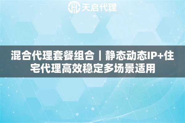混合代理套餐組合｜靜態動態IP+住宅代理高效穩定多場景適用