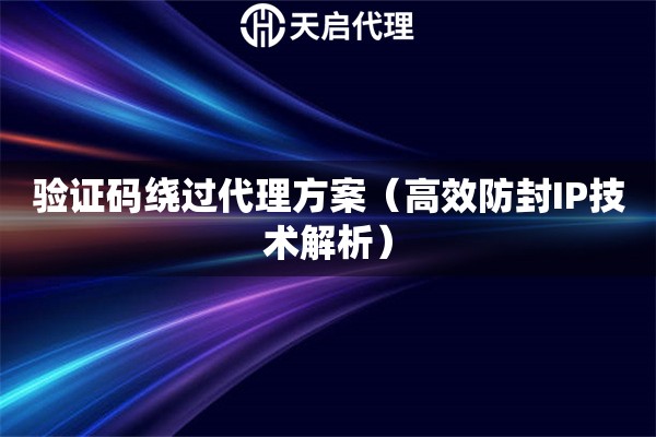 驗證碼繞過代理方案（高效防封IP技術解析）