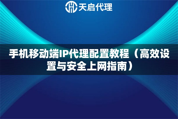 手機移動端IP代理配置教程（高效設置與安全上網指南）