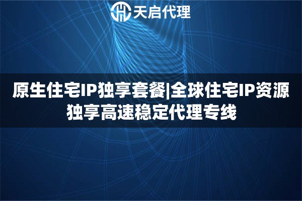原生住宅IP獨享套餐|全球住宅IP資源獨享高速穩定代理專線