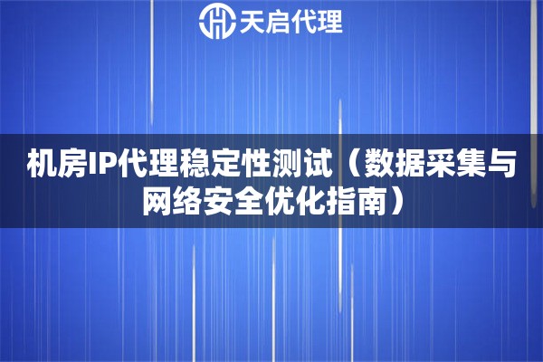機房IP代理穩定性測試（數據采集與網絡安全優化指南）