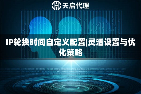 IP輪換時間自定義配置|靈活設置與優化策略