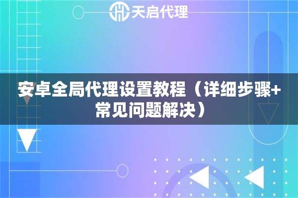 安卓全局代理設(shè)置教程（詳細(xì)步驟+常見問題解決）
