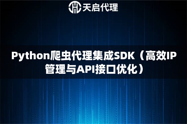 Python爬蟲代理集成SDK（高效IP管理與API接口優(yōu)化）
