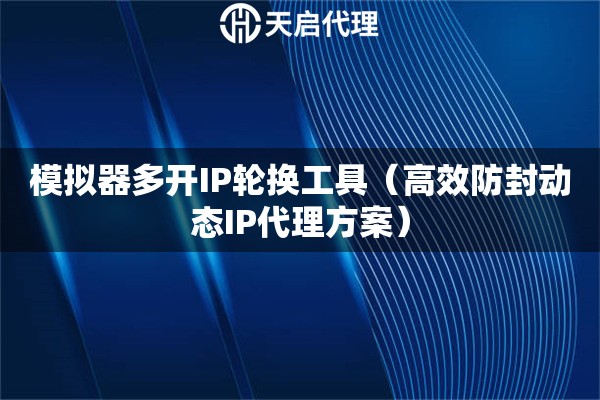 模擬器多開IP輪換工具（高效防封動(dòng)態(tài)IP代理方案）