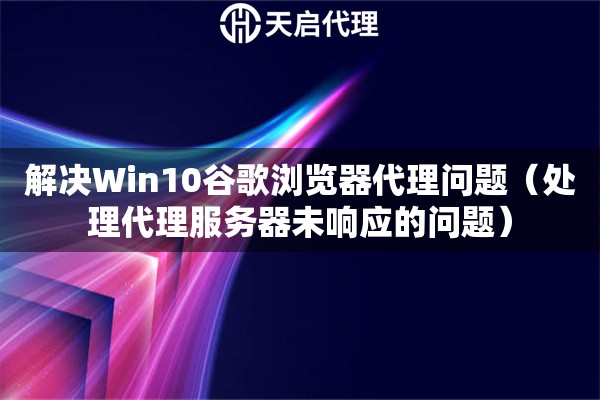 解決Win10谷歌瀏覽器代理問(wèn)題（處理代理服務(wù)器未響應(yīng)的問(wèn)題）