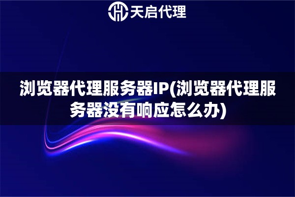 瀏覽器代理服務器IP(瀏覽器代理服務器沒有響應怎么辦)