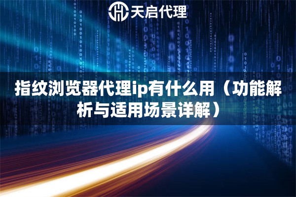 指紋瀏覽器代理ip有什么用（功能解析與適用場(chǎng)景詳解）