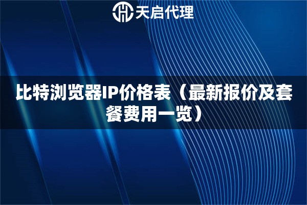 比特瀏覽器IP價(jià)格表（最新報(bào)價(jià)及套餐費(fèi)用一覽）