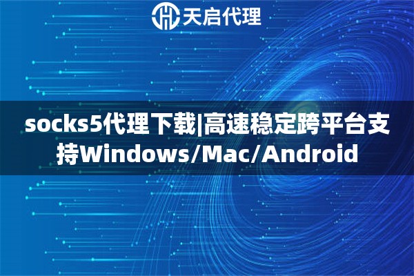 socks5代理下載|高速穩(wěn)定跨平臺(tái)支持Windows/Mac/Android