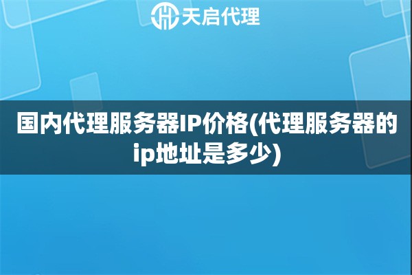國內代理服務器IP價格(代理服務器的ip地址是多少)