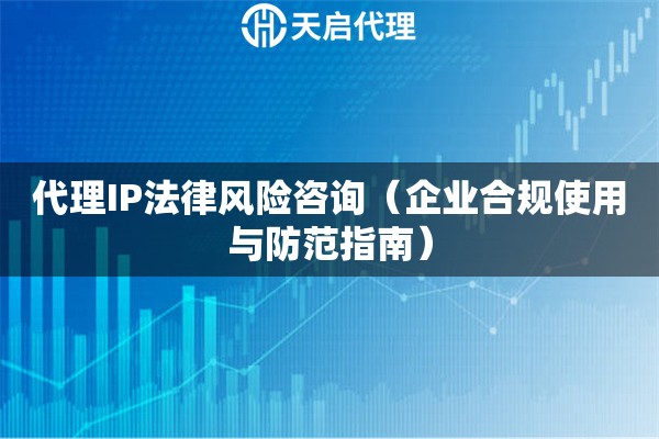 代理IP法律風險咨詢（企業合規使用與防范指南）