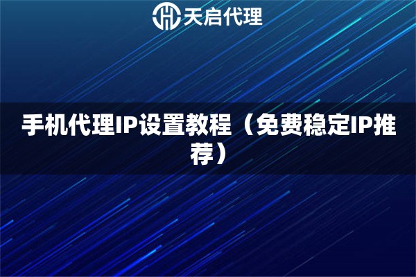 手機代理IP設置教程（免費穩定IP推薦）