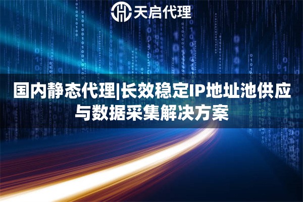 國內靜態代理|長效穩定IP地址池供應與數據采集解決方案
