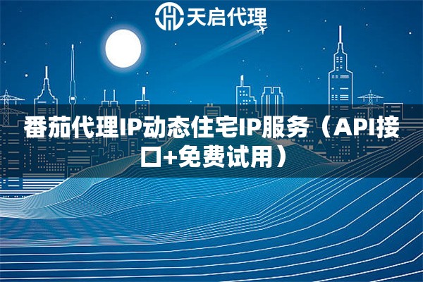 番茄代理IP動態住宅IP服務（API接口+免費試用）