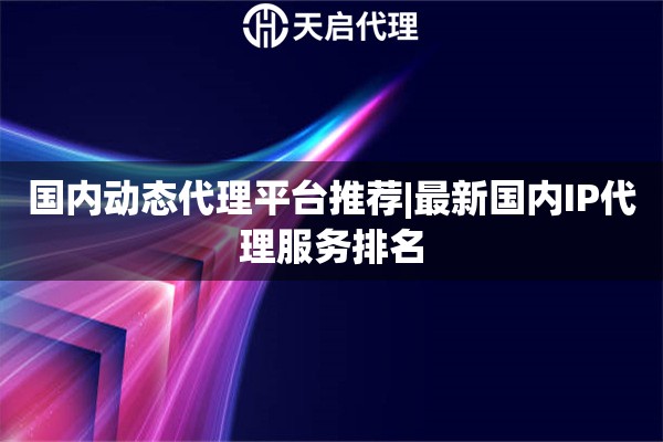 國內動態代理平臺推薦|最新國內IP代理服務排名