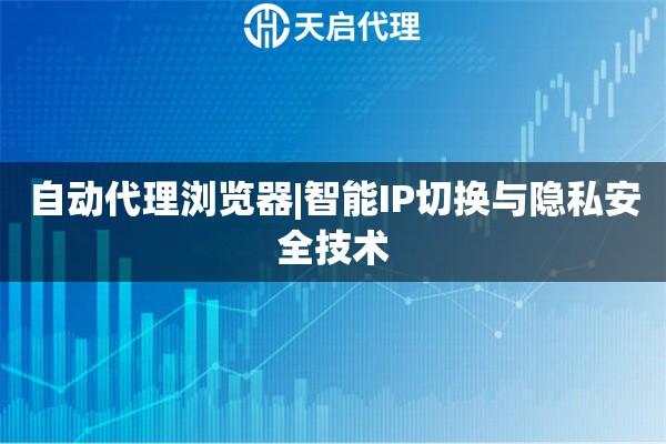 自動代理瀏覽器|智能IP切換與隱私安全技術