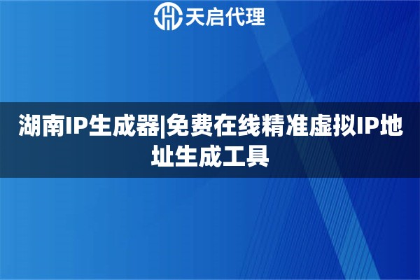 湖南IP生成器|免費在線精準虛擬IP地址生成工具