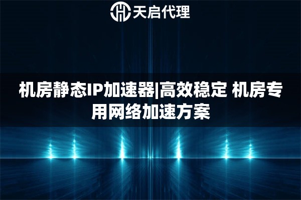 機房靜態IP加速器|高效穩定 機房專用網絡加速方案