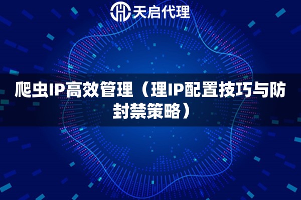 爬蟲IP高效管理（理IP配置技巧與防封禁策略）