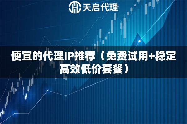 便宜的代理IP推薦（免費試用+穩定高效低價套餐）