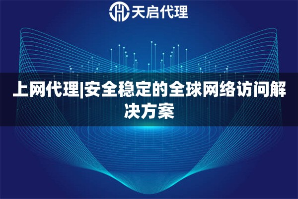 上網代理|安全穩定的全球網絡訪問解決方案