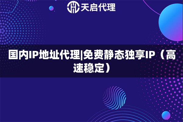 國內IP地址代理|免費靜態獨享IP（高速穩定）