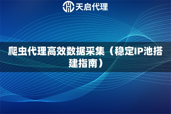 爬蟲代理高效數據采集（穩定IP池搭建指南）