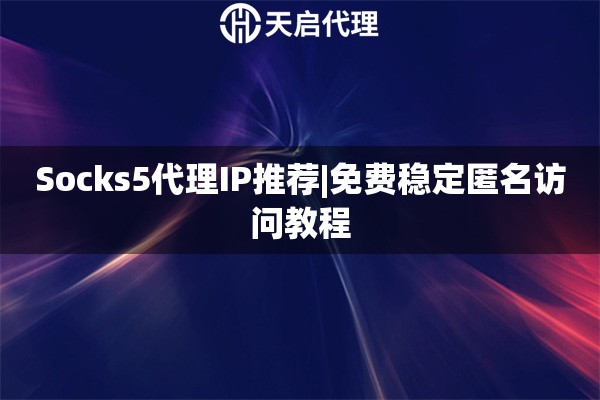 Socks5代理IP推薦|免費穩定匿名訪問教程