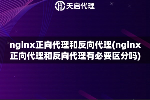 nginx正向代理和反向代理(nginx正向代理和反向代理有必要區(qū)分嗎)