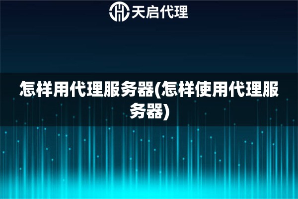 怎樣用代理服務器(怎樣使用代理服務器)