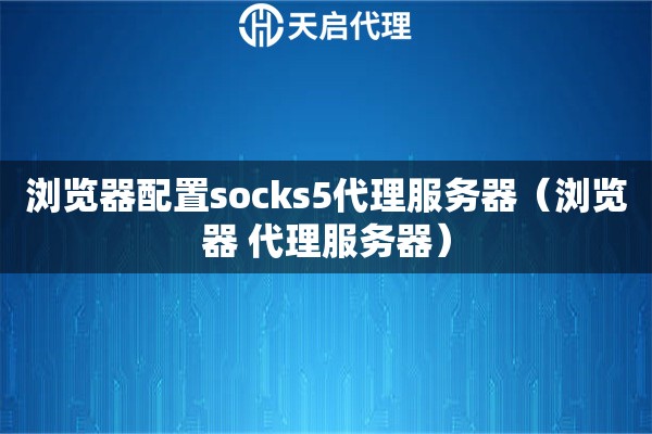 瀏覽器配置socks5代理服務器（瀏覽器 代理服務器）