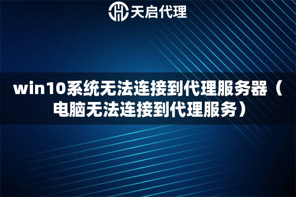 win10系統無法連接到代理服務器（電腦無法連接到代理服務）