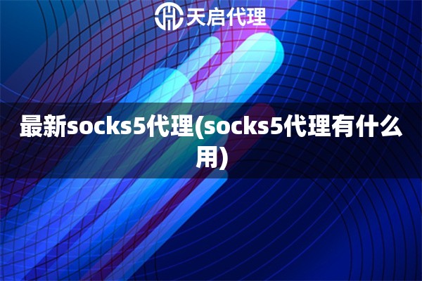 最新socks5代理(socks5代理有什么用)