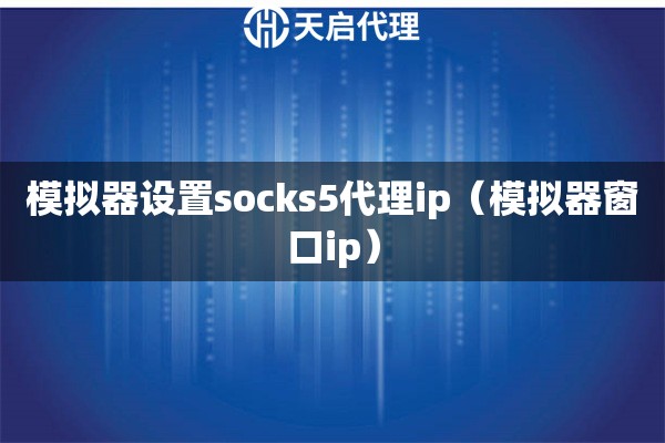 模擬器設置socks5代理ip（模擬器窗口ip）