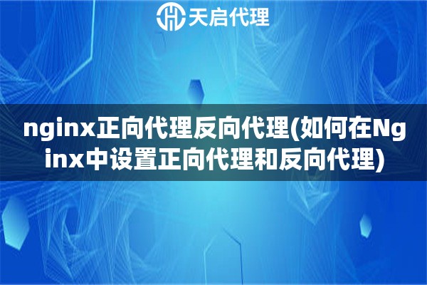 nginx正向代理反向代理(如何在Nginx中設置正向代理和反向代理)