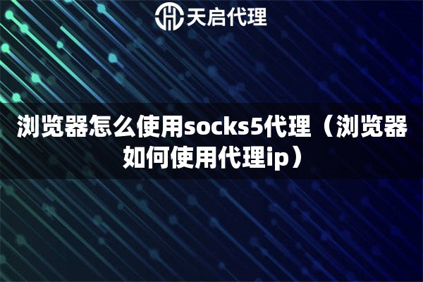 瀏覽器怎么使用socks5代理（瀏覽器如何使用代理ip）