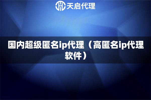 國內超級匿名ip代理（高匿名ip代理軟件）