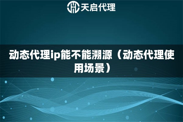 動態代理ip能不能溯源（動態代理使用場景）
