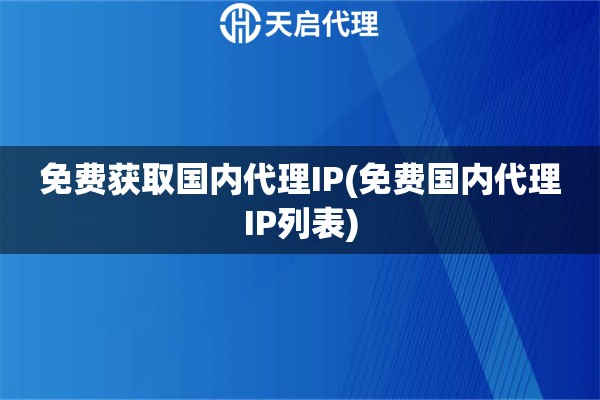 免費(fèi)獲取國內(nèi)代理IP(免費(fèi)國內(nèi)代理IP列表)