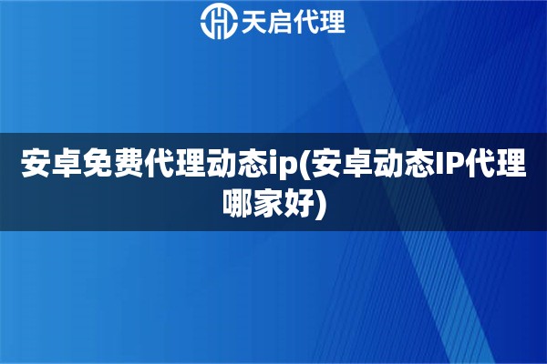 安卓免費代理動態ip(安卓動態IP代理哪家好)